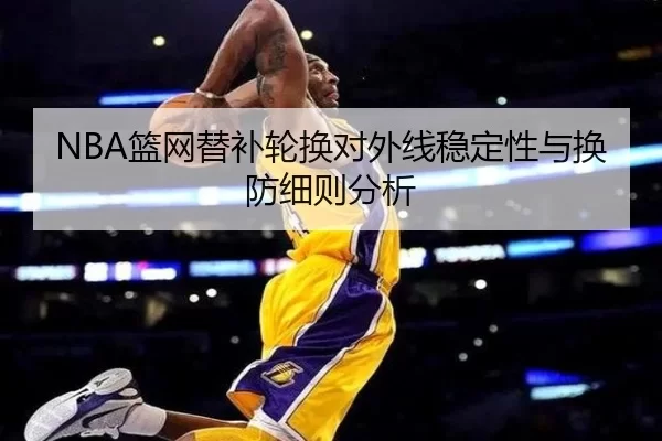 NBA篮网替补轮换对外线稳定性与换防细则分析
