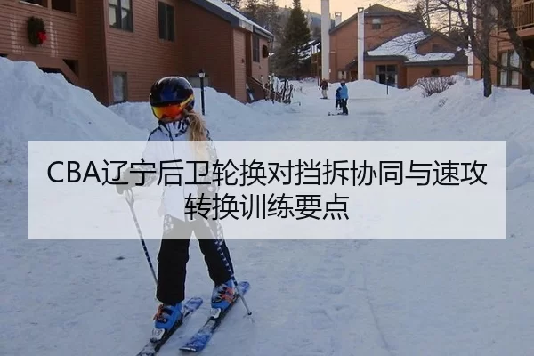 CBA辽宁后卫轮换对挡拆协同与速攻转换训练要点