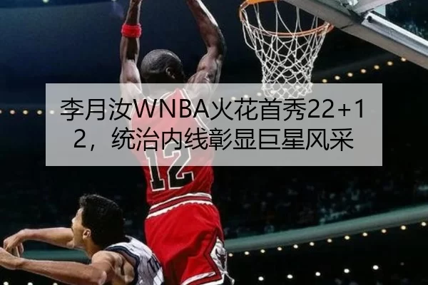 李月汝WNBA火花首秀22+12，统治内线彰显巨星风采